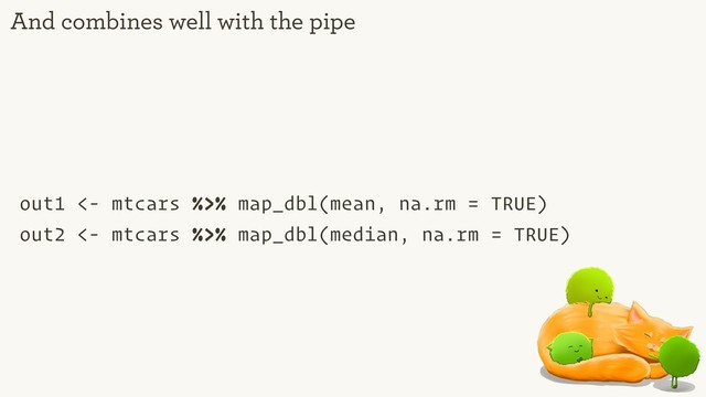 out1 <- mtcars %>% map_dbl(mean, na.rm = TRUE)
out2 <- mtcars %>% map_dbl(median, na.rm = TRUE)
And combines well with the pipe
