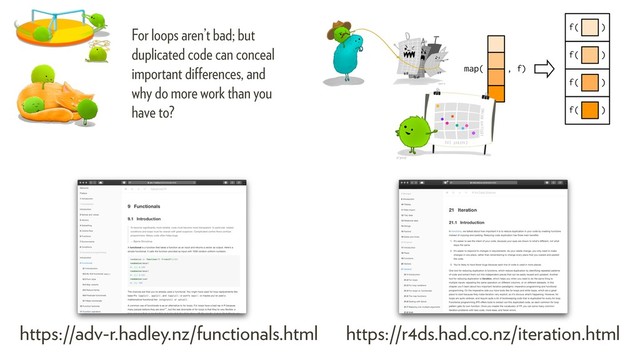 https://adv-r.hadley.nz/functionals.html https://r4ds.had.co.nz/iteration.html
For loops aren’t bad; but
duplicated code can conceal
important diﬀerences, and
why do more work than you
have to?
