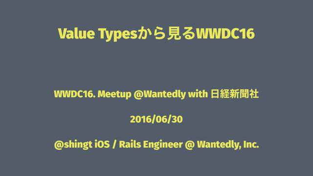 Value Types͔ΒݟΔWWDC16
ɹ
WWDC16. Meetup @Wantedly with ೔ܦ৽ฉࣾ
2016/06/30
@shingt iOS / Rails Engineer @ Wantedly, Inc.
