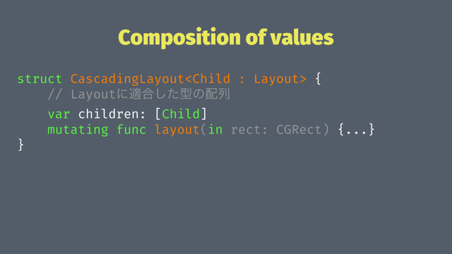 Composition of values
struct CascadingLayout {
// Layoutʹద߹ͨ͠ܕͷ഑ྻ
var children: [Child]
mutating func layout(in rect: CGRect) {...}
}
