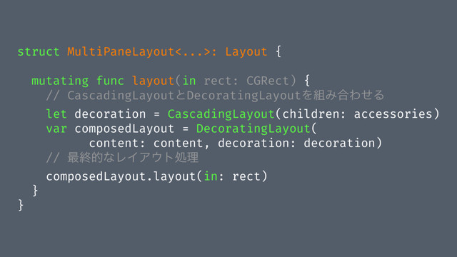 struct MultiPaneLayout<...>: Layout {
mutating func layout(in rect: CGRect) {
// CascadingLayoutͱDecoratingLayoutΛ૊Έ߹ΘͤΔ
let decoration = CascadingLayout(children: accessories)
var composedLayout = DecoratingLayout(
content: content, decoration: decoration)
// ࠷ऴతͳϨΠΞ΢τॲཧ
composedLayout.layout(in: rect)
}
}
