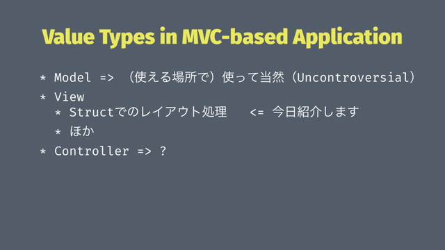 Value Types in MVC-based Application
* Model => ʢ࢖͑Δ৔ॴͰʣ࢖ͬͯ౰વʢUncontroversialʣ
* View
* StructͰͷϨΠΞ΢τॲཧ <= ࠓ೔঺հ͠·͢
* ΄͔
* Controller => ? ɹ
