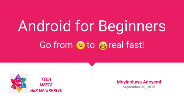 Android for Beginners
Go from to real fast!
TECH
MEETS
HER ENTERPRISE
Moyinoluwa Adeyemi
September 30, 2016
