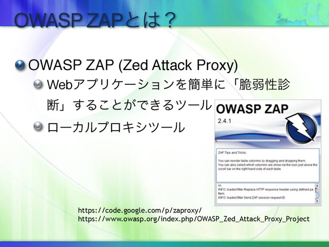 OWASP ZAPͱ͸ʁ
OWASP ZAP (Zed Attack Proxy)
WebΞϓϦέʔγϣϯΛ؆୯ʹʮ੬ऑੑ਍
அʯ͢Δ͜ͱ͕Ͱ͖Δπʔϧ
ϩʔΧϧϓϩΩγπʔϧ
https://code.google.com/p/zaproxy/
https://www.owasp.org/index.php/OWASP_Zed_Attack_Proxy_Project

