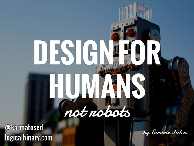 by Tammie Lister
DESIGN FOR
HUMANS
not robots
@karmatosed
logicalbinary.com
