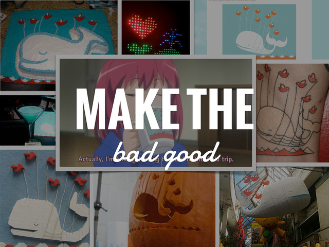 MAKE THE
bad good
