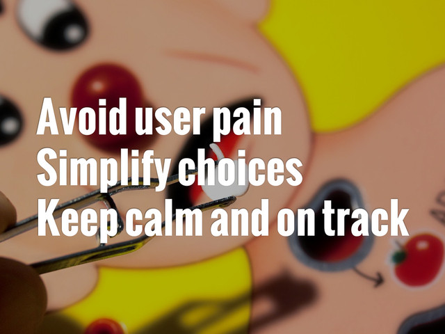 Avoid user pain
Simplify choices
Keep calm and on track
