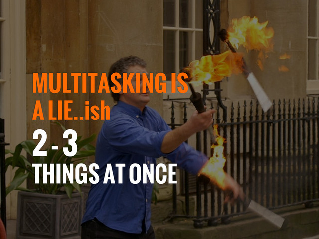 MULTITASKING IS
A LIE..ish
2 - 3
THINGS AT ONCE
