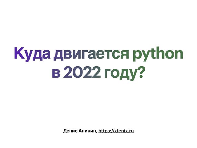 Куда двигается python
в 2022 году?
Денис Аникин, https://xfenix.ru
