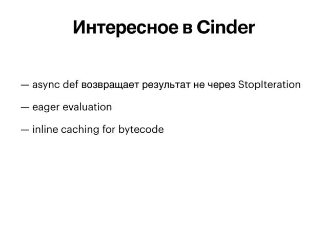 — async def возвращает результат не через StopIteration


— eager evaluation


— inline caching for bytecode


Интересное в Cinder
