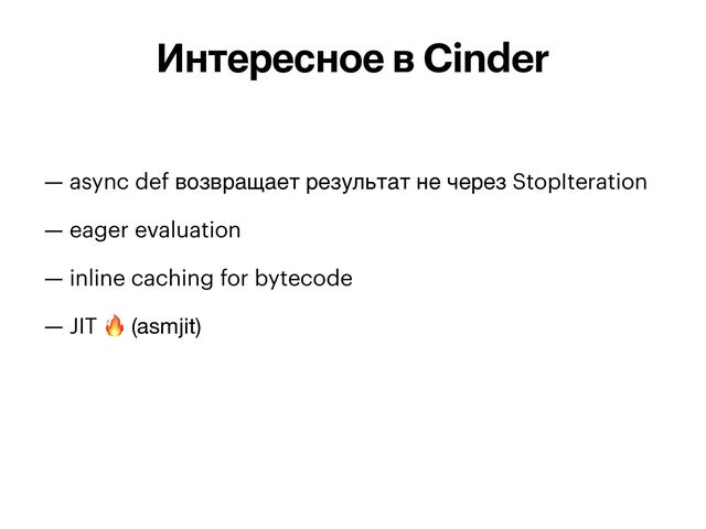 — async def возвращает результат не через StopIteration


— eager evaluation


— inline caching for bytecode


— JIT 🔥 (asmjit)

Интересное в Cinder

