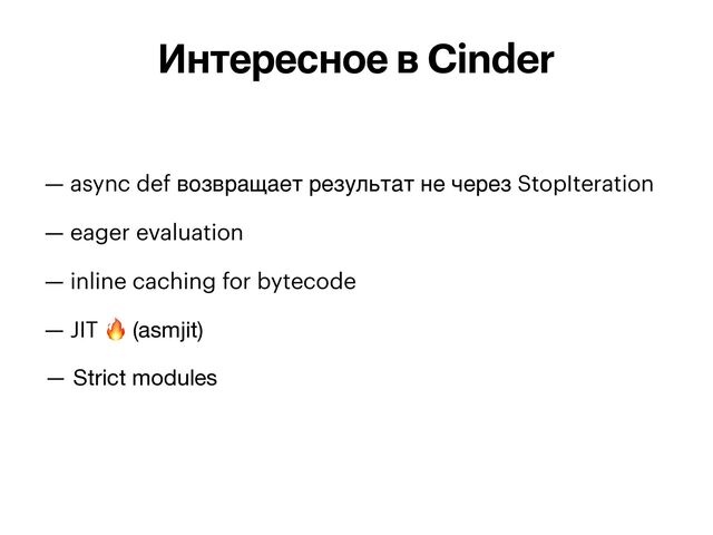 — async def возвращает результат не через StopIteration


— eager evaluation


— inline caching for bytecode


— JIT 🔥 (asmjit)

— Strict modules
Интересное в Cinder

