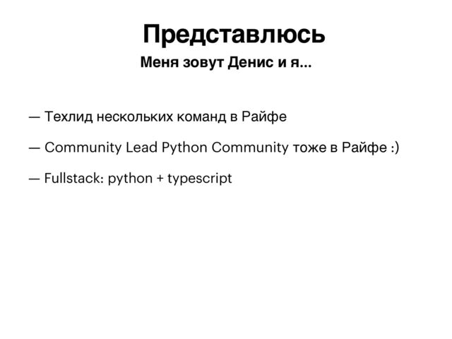 — Техлид нескольких команд в Райфе


— Community Lead Python Community тоже в Райфе :)


— Fullstack: python + typescript


Представлюсь
Меня зовут Денис и я…
