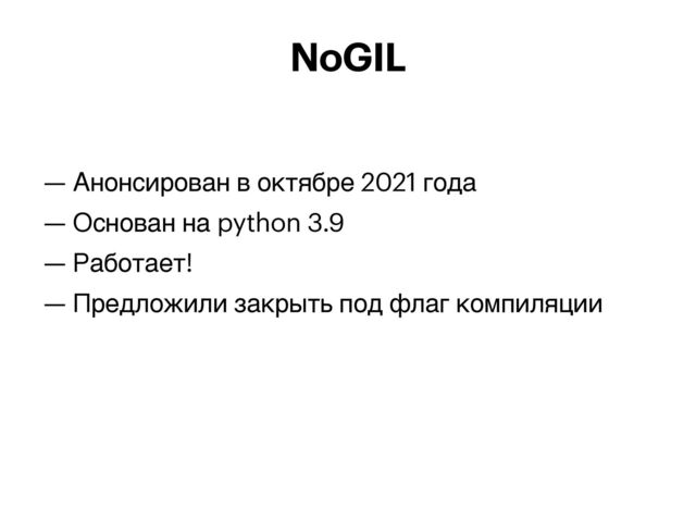 — Анонсирован в октябре 2021 года


— Основан на python 3.9


— Работает!


— Предложили закрыть под флаг компиляции


NoGIL
