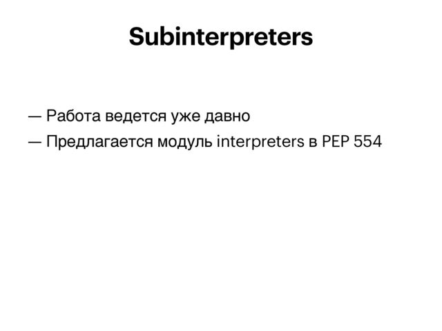 — Работа ведется уже давно


— Предлагается модуль interpreters в PEP 554


Subinterpreters
