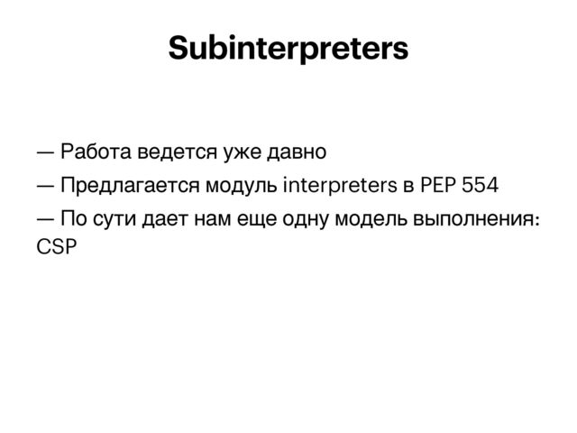 — Работа ведется уже давно


— Предлагается модуль interpreters в PEP 554


— По сути дает нам еще одну модель выполнения:
CSP


Subinterpreters
