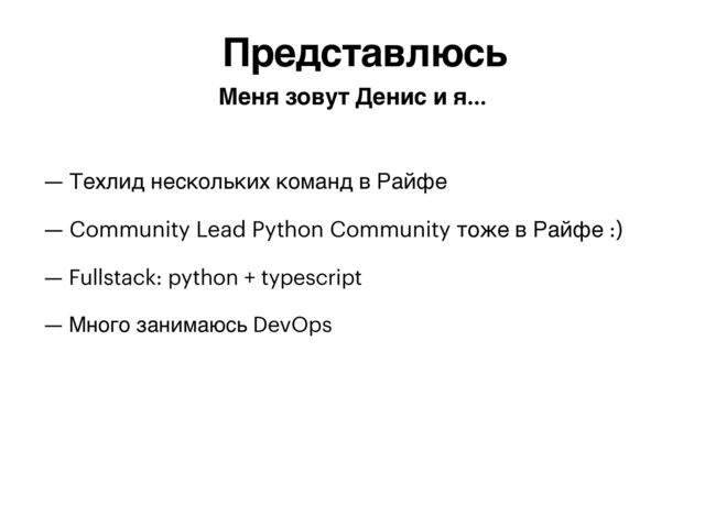 — Техлид нескольких команд в Райфе


— Community Lead Python Community тоже в Райфе :)


— Fullstack: python + typescript


— Много занимаюсь DevOps


Представлюсь
Меня зовут Денис и я…
