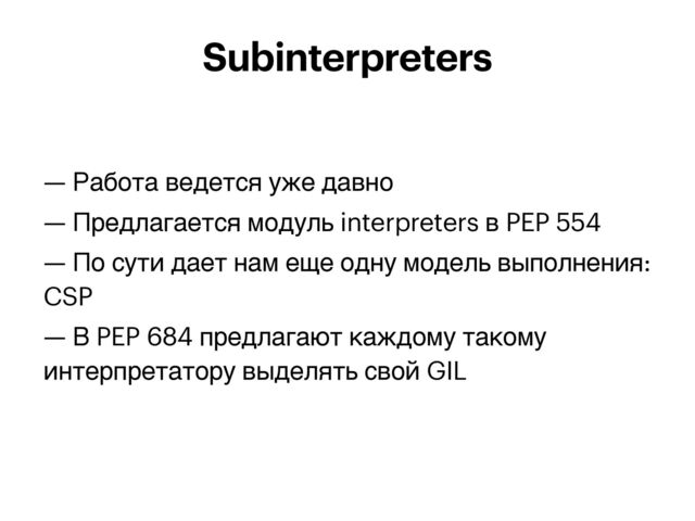 — Работа ведется уже давно


— Предлагается модуль interpreters в PEP 554


— По сути дает нам еще одну модель выполнения:
CSP


— В PEP 684 предлагают каждому такому
интерпретатору выделять свой GIL
Subinterpreters

