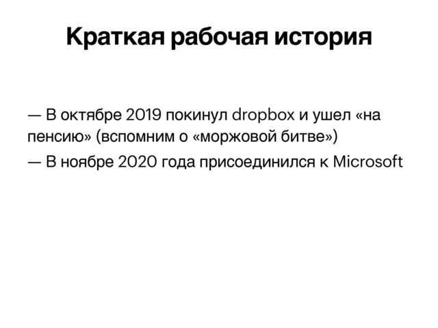 — В октябре 2019 покинул dropbox и ушел «на
пенсию» (вспомним о «моржовой битве»)


— В ноябре 2020 года присоединился к Microsoft
Краткая рабочая история
