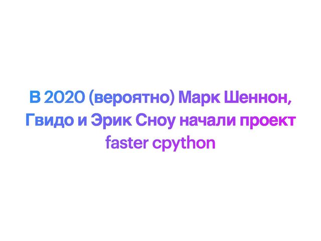 В 2020 (вероятно) Марк Шеннон,
Гвидо и Эрик Сноу начали проект
faster cpython
