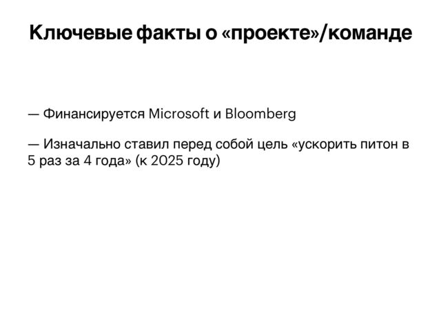 — Финансируется Microsoft и Bloomberg


— Изначально ставил перед собой цель «ускорить питон в
5 раз за 4 года» (к 2025 году)


Ключевые факты о «проекте»/команде
