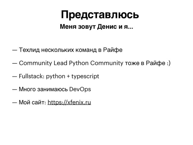 — Техлид нескольких команд в Райфе


— Community Lead Python Community тоже в Райфе :)


— Fullstack: python + typescript


— Много занимаюсь DevOps


— Мой сайт: https://xfenix.ru
Представлюсь
Меня зовут Денис и я…
