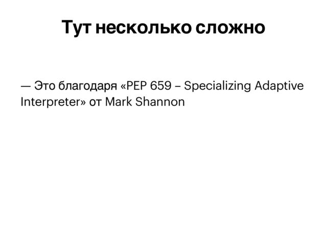 — Это благодаря «PEP 659 – Specializing Adaptive
Interpreter» от Mark Shannon
Тут несколько сложно
