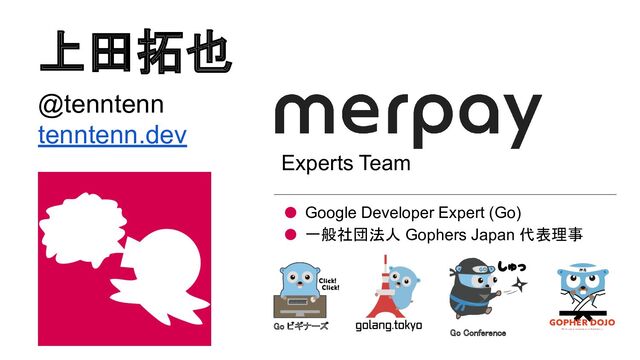 上田拓也
Go ビギナーズ 
Go Conference 
@tenntenn
tenntenn.dev
Google Developer Expert (Go)
一般社団法人 Gophers Japan 代表理事
Experts Team
