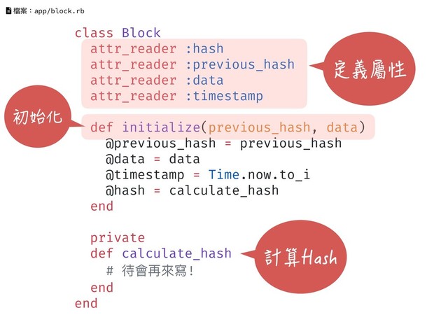 class Block
attr_reader :hash
attr_reader :previous_hash
attr_reader :data
attr_reader :timestamp
def initialize(previous_hash, data)
@previous_hash = previous_hash
@data = data
@timestamp = Time.now.to_i
@hash = calculate_hash
end
private
def calculate_hash
# 待會再來來寫!
end
end
檔案：app/block.rb
定義屬性
計算Hash
初始化
