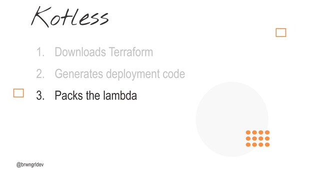 @brwngrldev
Kotless
1. Downloads Terraform
2. Generates deployment code
3. Packs the lambda
