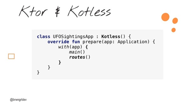@brwngrldev
Ktor & Kotless
class UFOSightingsApp : Kotless() {
override fun prepare(app: Application) {
with(app) {
main()
routes()
}
}
}
