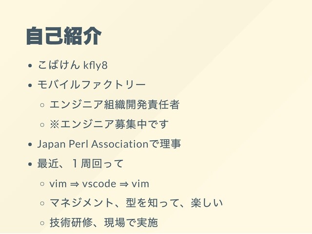 自己紹介
こばけん k y8
モバイルファクトリー
エンジニア組織開発責任者
※エンジニア募集中です
Japan Perl Association
で理事
最近、１周回って
vim 
⇒ vscode 
⇒ vim
マネジメント、型を知って、楽しい
技術研修、現場で実施
