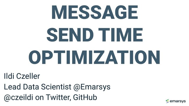 MESSAGE
SEND TIME
OPTIMIZATION
Ildi Czeller
Lead Data Scientist @Emarsys
@czeildi on Twitter, GitHub
