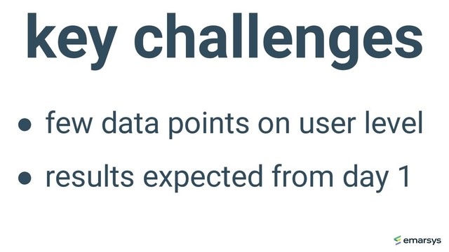 key challenges
● few data points on user level
● results expected from day 1
