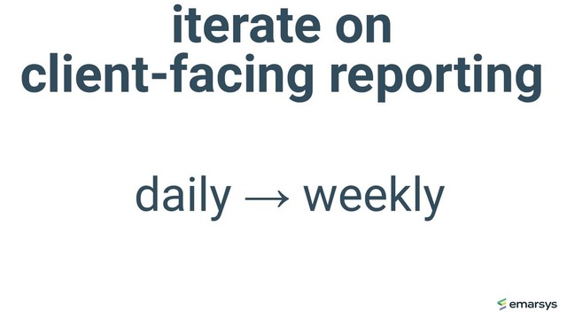 iterate on
client-facing reporting
daily → weekly
