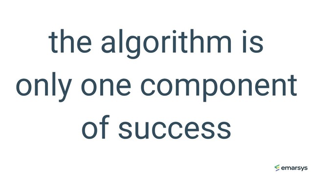 the algorithm is
only one component
of success
