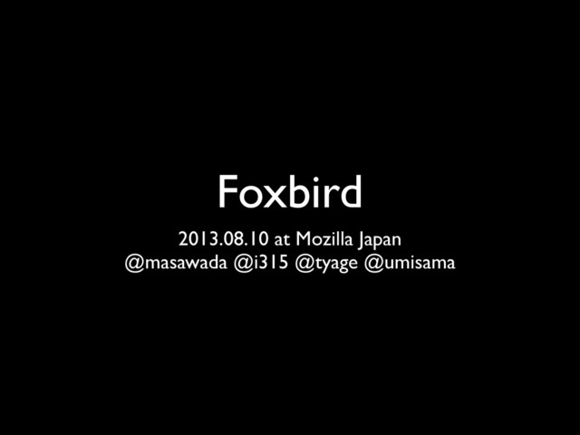 Foxbird
2013.08.10 at Mozilla Japan
@masawada @i315 @tyage @umisama
