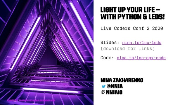 Light Up Your Life --
With Python & LEDs!
Live Coders Conf 2 2020
Slides: nina.to/lcc-leds
(download for links)
Code: nina.to/lcc-cpx-code
Nina Zakharenko
@nnja
nnjaio
Photo by Sandro Katalina on Unsplash
