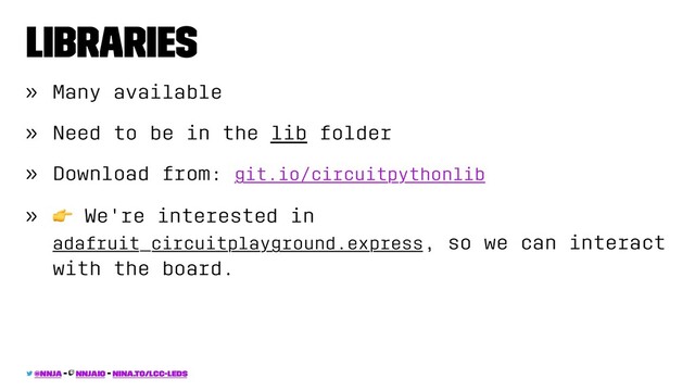 Libraries
» Many available
» Need to be in the lib folder
» Download from: git.io/circuitpythonlib
»
!
We're interested in
adafruit_circuitplayground.express, so we can interact
with the board.
@nnja - nnjaio - nina.to/lcc-leds
