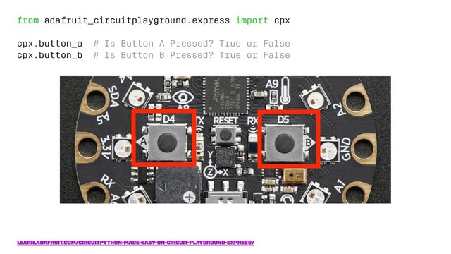 from adafruit_circuitplayground.express import cpx
cpx.button_a # Is Button A Pressed? True or False
cpx.button_b # Is Button B Pressed? True or False
learn.adafruit.com/circuitpython-made-easy-on-circuit-playground-express/
