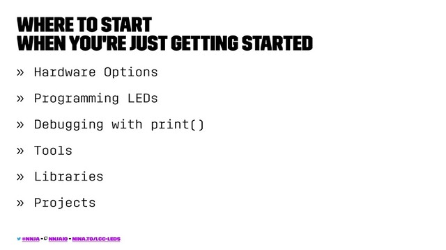 Where To Start
When You're Just Getting Started
» Hardware Options
» Programming LEDs
» Debugging with print()
» Tools
» Libraries
» Projects
@nnja - nnjaio - nina.to/lcc-leds
