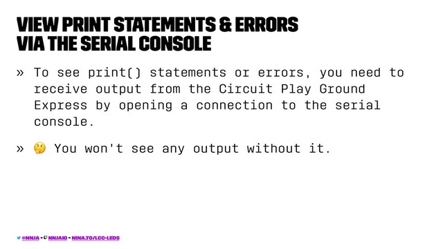 View print statements & errors
via the serial console
» To see print() statements or errors, you need to
receive output from the Circuit Play Ground
Express by opening a connection to the serial
console.
»
!
You won't see any output without it.
@nnja - nnjaio - nina.to/lcc-leds
