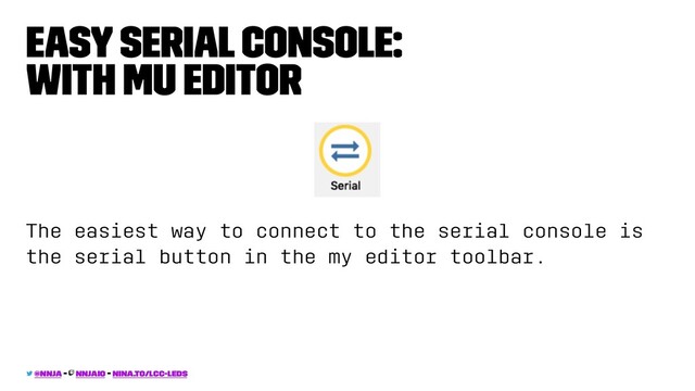 easy serial console:
with mu editor
The easiest way to connect to the serial console is
the serial button in the my editor toolbar.
@nnja - nnjaio - nina.to/lcc-leds
