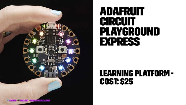 Adafruit
Circuit
PlayGround
Express
Learning Platform -
Cost: $25
@nnja - nnjaio - nina.to/lcc-leds
