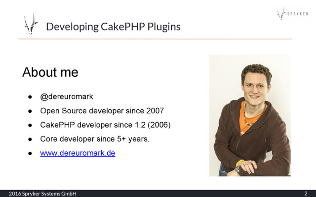 2016 Spryker Systems GmbH 2
Developing CakePHP Plugins
About me
● @dereuromark
● Open Source developer since 2007
● CakePHP developer since 1.2 (2006)
● Core developer since 5+ years.
● www.dereuromark.de
