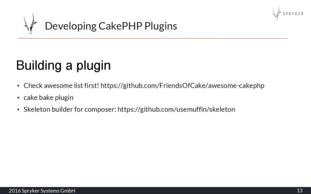 Developing CakePHP Plugins
2016 Spryker Systems GmbH 13
Building a plugin
• Check awesome list first! https://github.com/FriendsOfCake/awesome-cakephp
• cake bake plugin
• Skeleton builder for composer: https://github.com/usemuffin/skeleton
