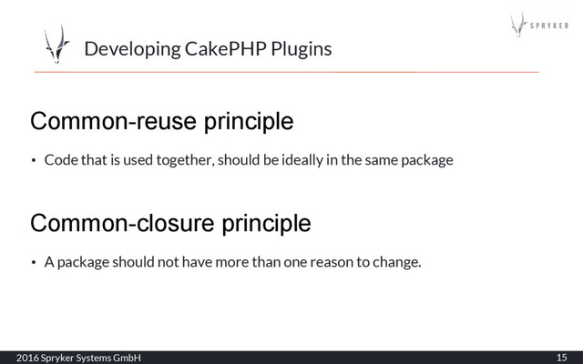 Developing CakePHP Plugins
2016 Spryker Systems GmbH 15
Common-reuse principle
• Code that is used together, should be ideally in the same package
Common-closure principle
• A package should not have more than one reason to change.
