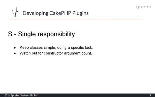 2016 Spryker Systems GmbH 5
Developing CakePHP Plugins
S - Single responsibility
● Keep classes simple, doing a specific task.
● Watch out for constructor argument count.
