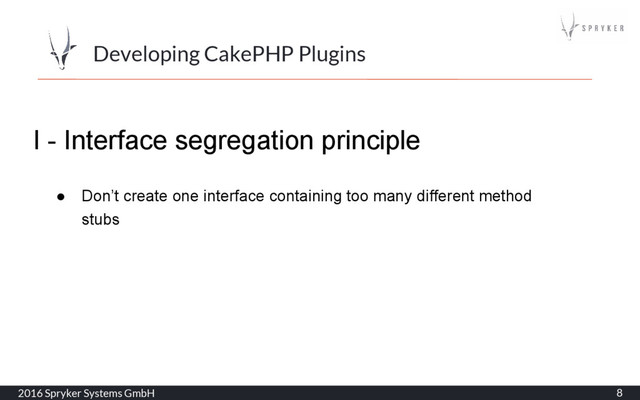 2016 Spryker Systems GmbH 8
Developing CakePHP Plugins
I - Interface segregation principle
● Don’t create one interface containing too many different method
stubs
