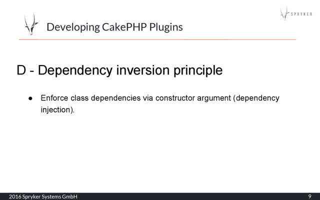 2016 Spryker Systems GmbH 9
Developing CakePHP Plugins
D - Dependency inversion principle
● Enforce class dependencies via constructor argument (dependency
injection).
